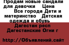 Продам новые сандали для девочки  › Цена ­ 3 500 - Все города Дети и материнство » Детская одежда и обувь   . Дагестан респ.,Дагестанские Огни г.